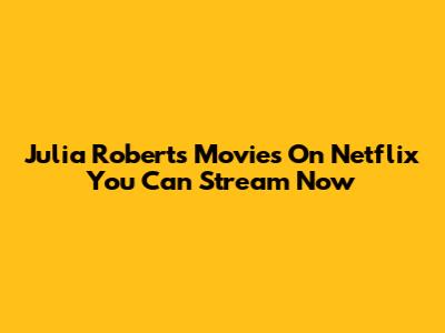 Julia Roberts Movies On Netflix You Can Stream Now