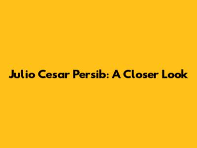 Julio Cesar Persib: A Closer Look