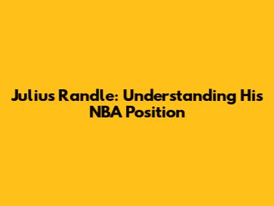 Julius Randle: Understanding His NBA Position