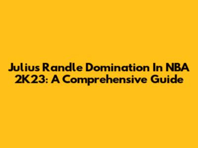 Julius Randle Domination In NBA 2K23: A Comprehensive Guide