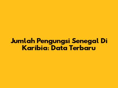 Jumlah Pengungsi Senegal Di Karibia: Data Terbaru