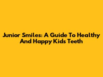 Junior Smiles: A Guide To Healthy And Happy Kids' Teeth