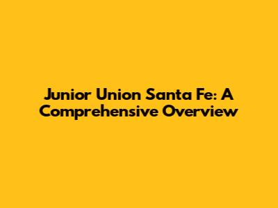 Junior Union Santa Fe: A Comprehensive Overview