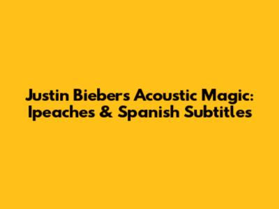 Justin Bieber's Acoustic Magic: Ipeaches & Spanish Subtitles