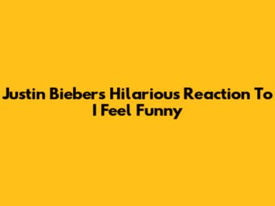 Justin Bieber's Hilarious Reaction To 'I Feel Funny'