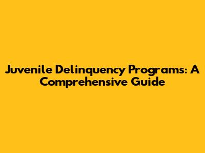 Juvenile Delinquency Programs: A Comprehensive Guide