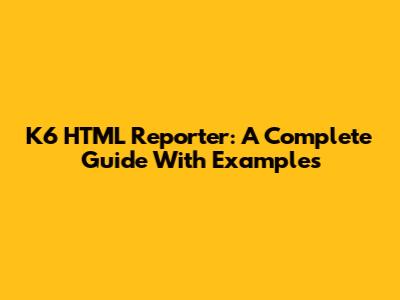 K6 HTML Reporter: A Complete Guide With Examples