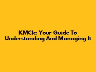KMCIc: Your Guide To Understanding And Managing It