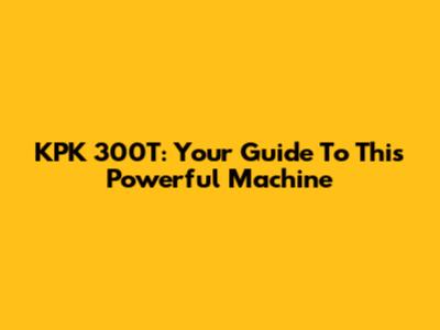 KPK 300T: Your Guide To This Powerful Machine