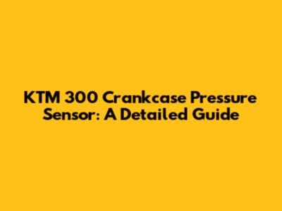 KTM 300 Crankcase Pressure Sensor: A Detailed Guide