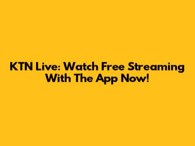 KTN Live: Watch Free Streaming With The App Now!