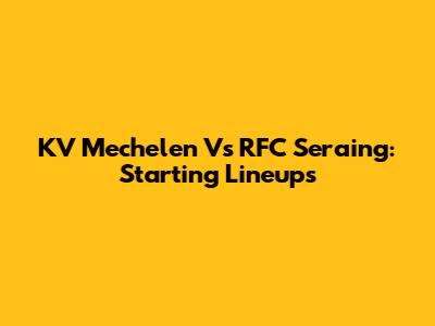KV Mechelen Vs RFC Seraing: Starting Lineups