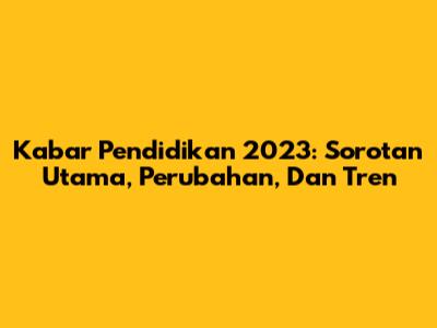 Kabar Pendidikan 2023: Sorotan Utama, Perubahan, Dan Tren