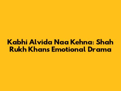 Kabhi Alvida Naa Kehna: Shah Rukh Khan's Emotional Drama