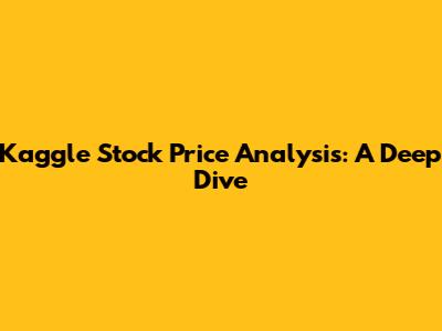 Kaggle Stock Price Analysis: A Deep Dive