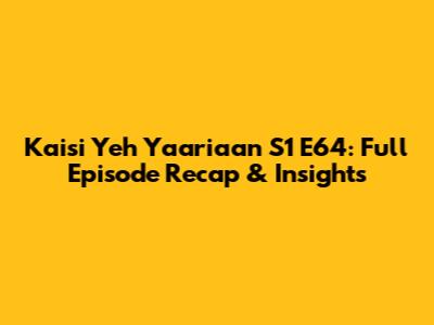 Kaisi Yeh Yaariaan S1 E64: Full Episode Recap & Insights