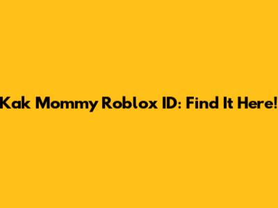Kak Mommy Roblox ID: Find It Here!