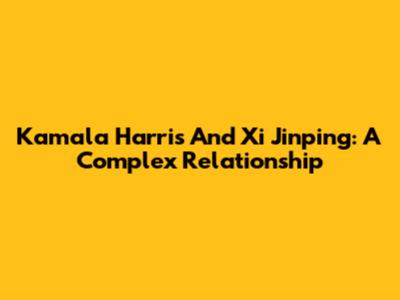 Kamala Harris And Xi Jinping: A Complex Relationship