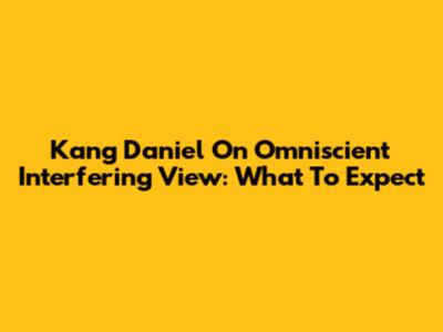 Kang Daniel On 'Omniscient Interfering View': What To Expect