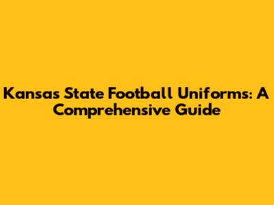 Kansas State Football Uniforms: A Comprehensive Guide