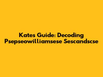 Kate's Guide: Decoding Psepseowilliamsese Sescandscse