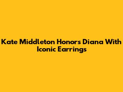 Kate Middleton Honors Diana With Iconic Earrings