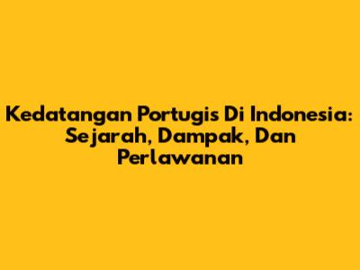 Kedatangan Portugis Di Indonesia: Sejarah, Dampak, Dan Perlawanan
