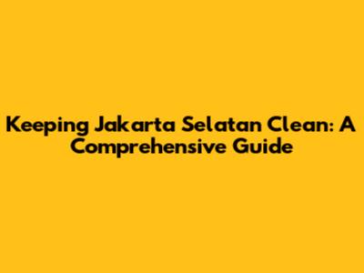 Keeping Jakarta Selatan Clean: A Comprehensive Guide