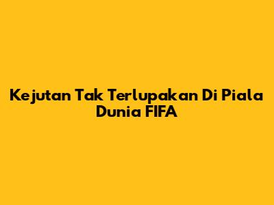 Kejutan Tak Terlupakan Di Piala Dunia FIFA