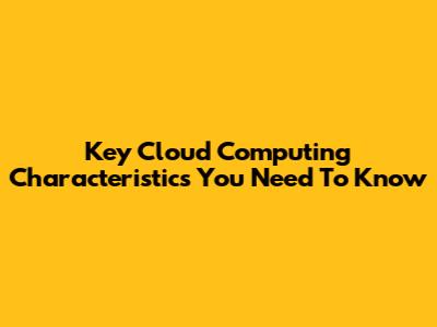 Key Cloud Computing Characteristics You Need To Know