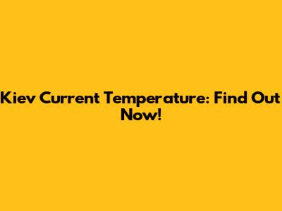 Kiev Current Temperature: Find Out Now!