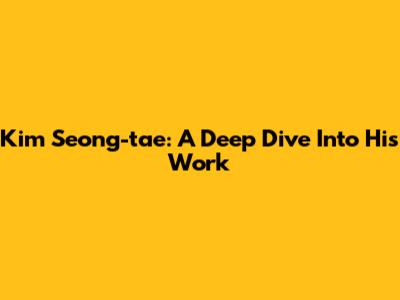 Kim Seong-tae: A Deep Dive Into His Work