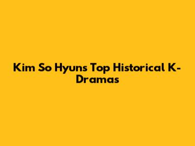 Kim So Hyun's Top Historical K-Dramas