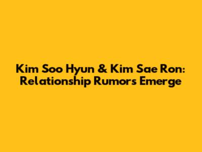 Kim Soo Hyun & Kim Sae Ron: Relationship Rumors Emerge
