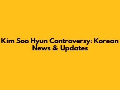 Kim Soo Hyun Controversy: Korean News & Updates