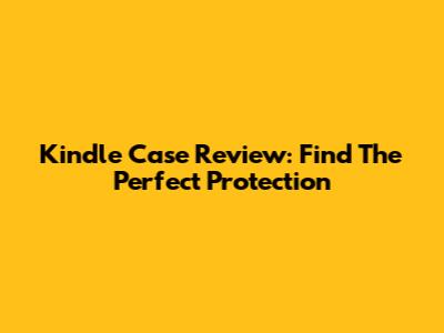 Kindle Case Review: Find The Perfect Protection