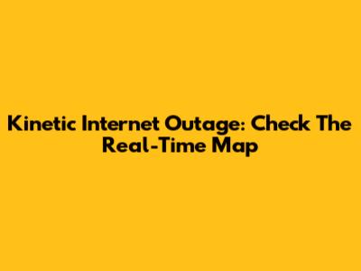 Kinetic Internet Outage: Check The Real-Time Map