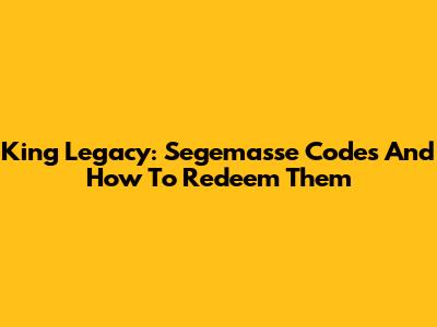 King Legacy: Segemasse Codes And How To Redeem Them