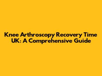 Knee Arthroscopy Recovery Time UK: A Comprehensive Guide