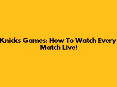 Knicks Games: How To Watch Every Match Live!