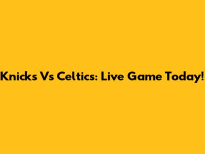 Knicks Vs Celtics: Live Game Today!