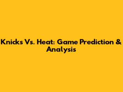 Knicks Vs. Heat: Game Prediction & Analysis
