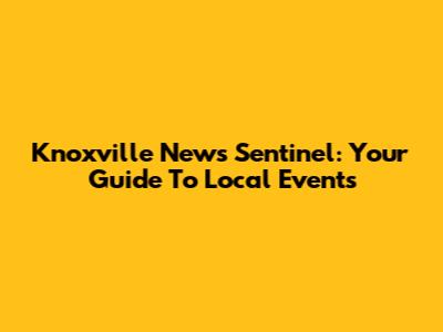 Knoxville News Sentinel: Your Guide To Local Events