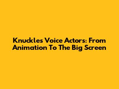 Knuckles' Voice Actors: From Animation To The Big Screen