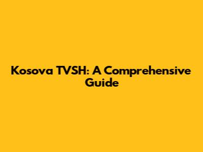 Kosova TVSH: A Comprehensive Guide