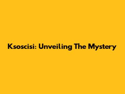 Ksoscisi: Unveiling The Mystery