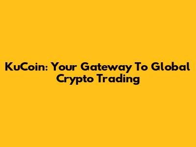 KuCoin: Your Gateway To Global Crypto Trading