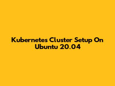 Kubernetes Cluster Setup On Ubuntu 20.04