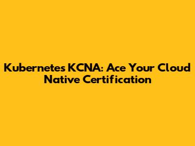 Kubernetes KCNA: Ace Your Cloud Native Certification