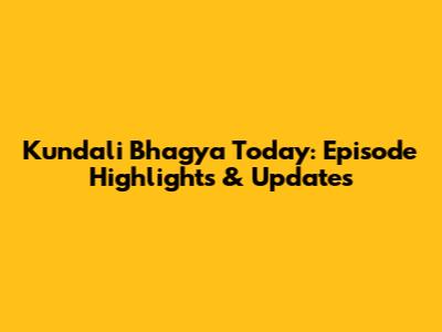 Kundali Bhagya Today: Episode Highlights & Updates